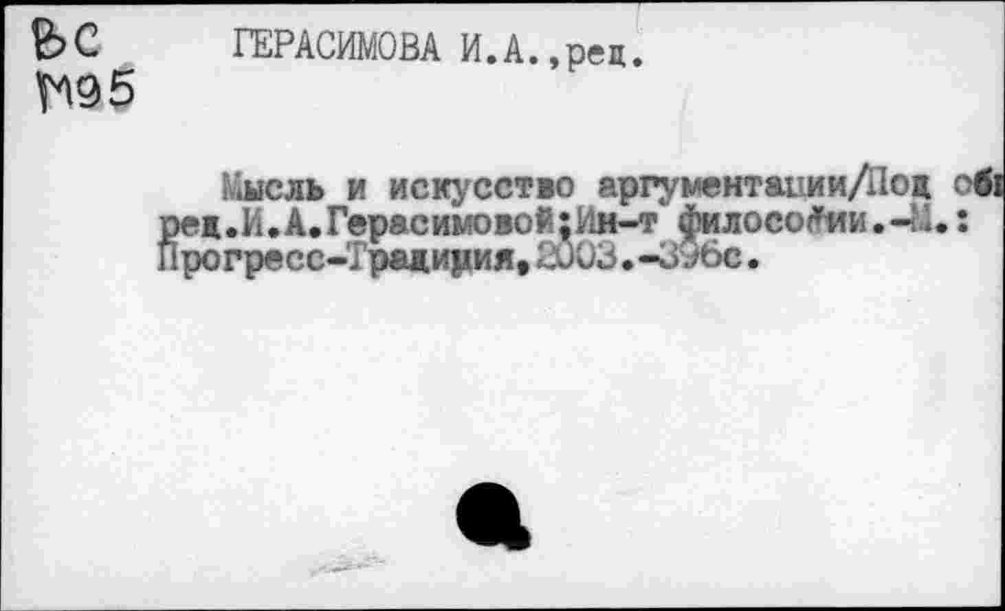 ﻿ГЕРАСИМОВА И.А.,рец.
Мысль и искусство аргументапии/Под о<1
реж.И.А,Герасимовой;Ин-т философии.-м.: Прогресс-1ражирия,2003.-3Обе.